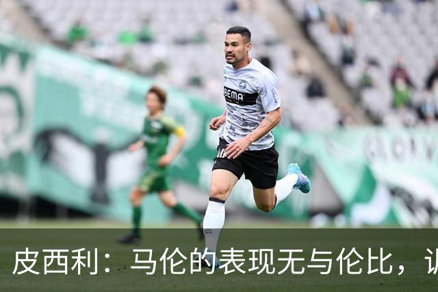 皮西利：马伦的表现无与伦比，训练中我们也很难防住他